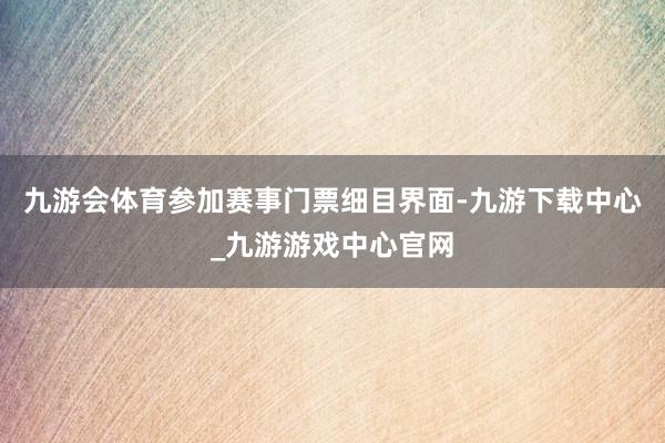 九游会体育参加赛事门票细目界面-九游下载中心_九游游戏中心官网