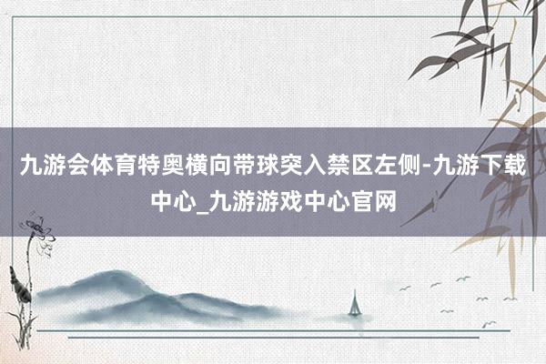 九游会体育特奥横向带球突入禁区左侧-九游下载中心_九游游戏中心官网