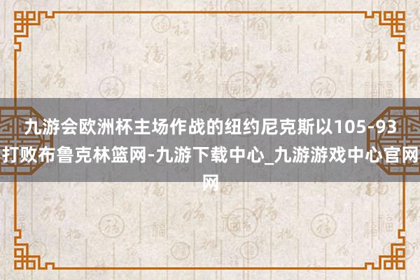 九游会欧洲杯主场作战的纽约尼克斯以105-93打败布鲁克林篮网-九游下载中心_九游游戏中心官网