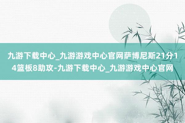 九游下载中心_九游游戏中心官网萨博尼斯21分14篮板8助攻-九游下载中心_九游游戏中心官网