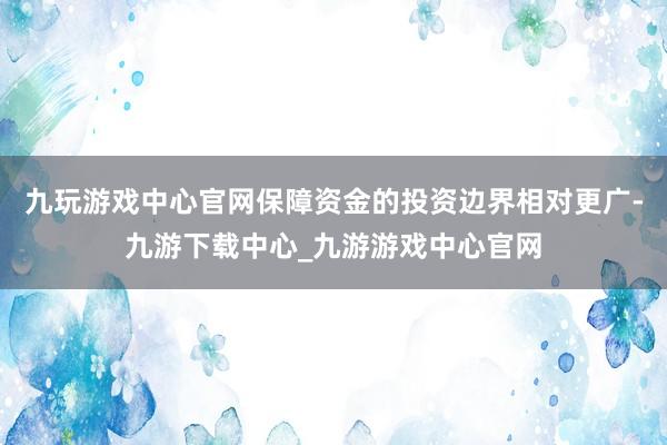 九玩游戏中心官网保障资金的投资边界相对更广-九游下载中心_九游游戏中心官网