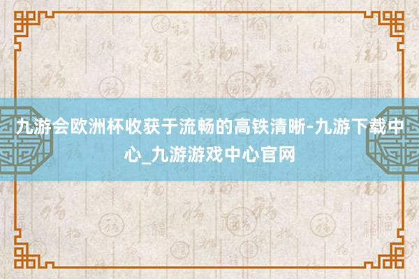 九游会欧洲杯收获于流畅的高铁清晰-九游下载中心_九游游戏中心官网