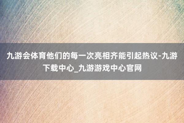 九游会体育他们的每一次亮相齐能引起热议-九游下载中心_九游游戏中心官网