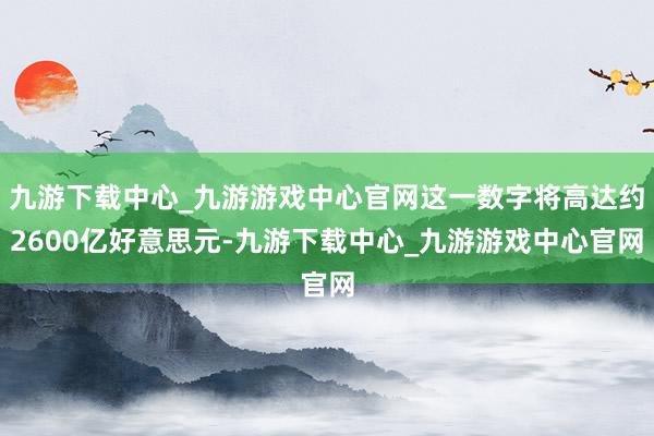 九游下载中心_九游游戏中心官网这一数字将高达约2600亿好意思元-九游下载中心_九游游戏中心官网