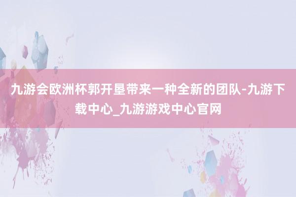 九游会欧洲杯郭开垦带来一种全新的团队-九游下载中心_九游游戏中心官网