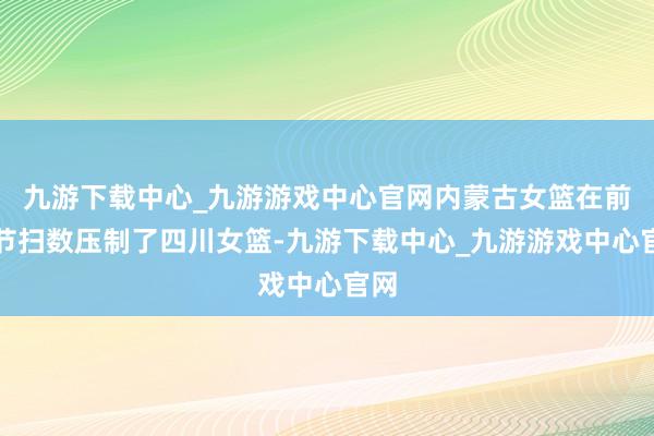 九游下载中心_九游游戏中心官网内蒙古女篮在前三节扫数压制了四川女篮-九游下载中心_九游游戏中心官网