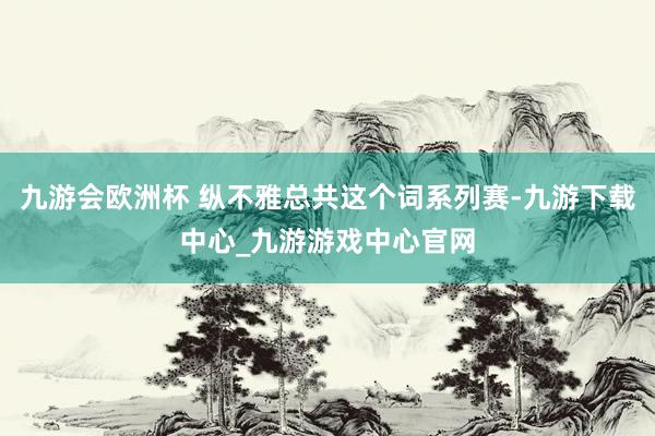 九游会欧洲杯 纵不雅总共这个词系列赛-九游下载中心_九游游戏中心官网