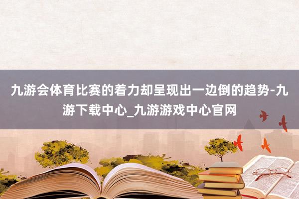 九游会体育比赛的着力却呈现出一边倒的趋势-九游下载中心_九游游戏中心官网