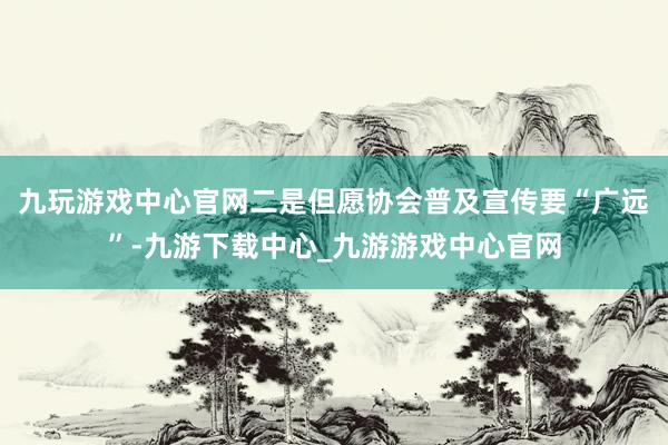 九玩游戏中心官网二是但愿协会普及宣传要“广远”-九游下载中心_九游游戏中心官网