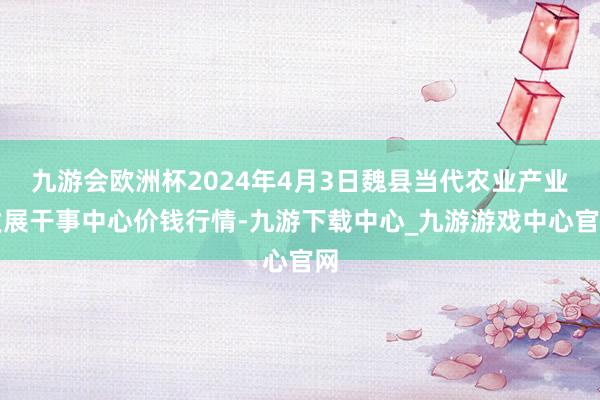 九游会欧洲杯2024年4月3日魏县当代农业产业发展干事中心价钱行情-九游下载中心_九游游戏中心官网