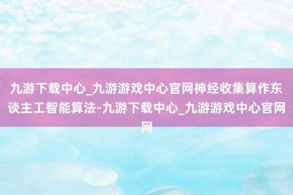 九游下载中心_九游游戏中心官网神经收集算作东谈主工智能算法-九游下载中心_九游游戏中心官网