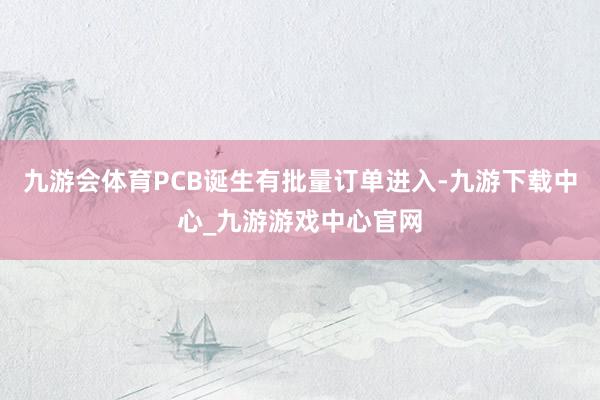 九游会体育PCB诞生有批量订单进入-九游下载中心_九游游戏中心官网