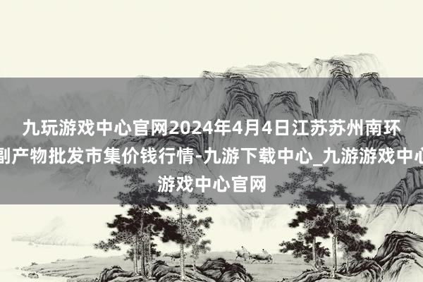 九玩游戏中心官网2024年4月4日江苏苏州南环桥农副产物批发市集价钱行情-九游下载中心_九游游戏中心官网