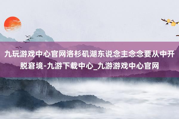 九玩游戏中心官网洛杉矶湖东说念主念念要从中开脱窘境-九游下载中心_九游游戏中心官网