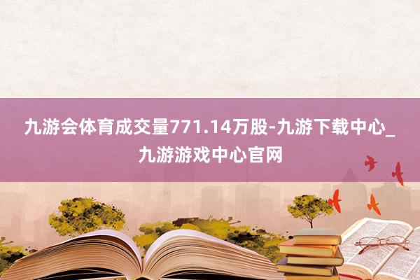 九游会体育成交量771.14万股-九游下载中心_九游游戏中心官网