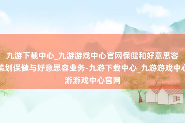 九游下载中心_九游游戏中心官网保健和好意思容部门策划保健与好意思容业务-九游下载中心_九游游戏中心官网