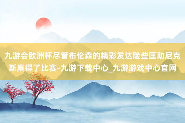 九游会欧洲杯尽管布伦森的精彩发达险些匡助尼克斯赢得了比赛-九游下载中心_九游游戏中心官网