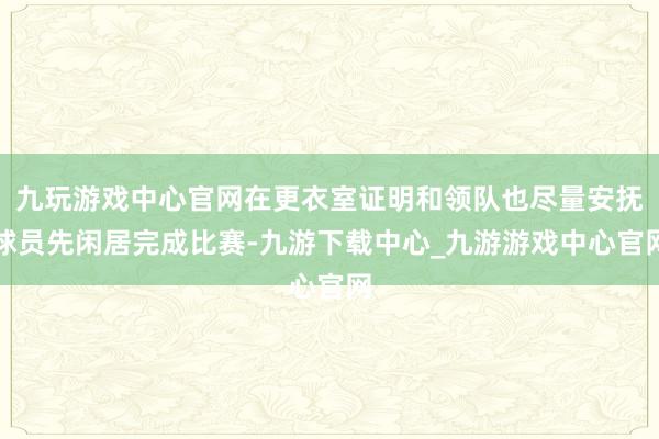 九玩游戏中心官网在更衣室证明和领队也尽量安抚球员先闲居完成比赛-九游下载中心_九游游戏中心官网