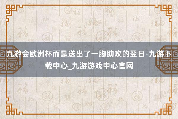 九游会欧洲杯而是送出了一脚助攻的翌日-九游下载中心_九游游戏中心官网