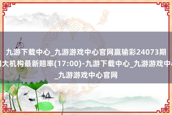 九游下载中心_九游游戏中心官网赢输彩24073期欧洲四大机构最新赔率(17:00)-九游下载中心_九游游戏中心官网