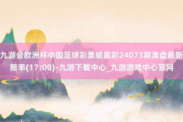 九游会欧洲杯中国足球彩票输赢彩24073期澳盘最新赔率(17:00)-九游下载中心_九游游戏中心官网