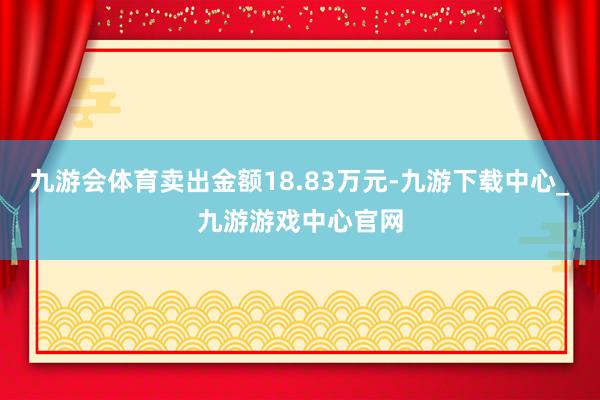 九游会体育卖出金额18.83万元-九游下载中心_九游游戏中心官网