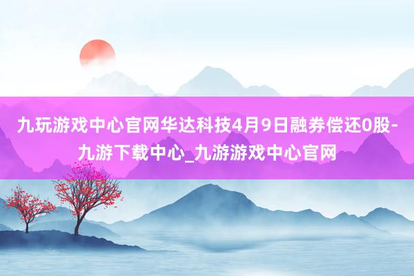 九玩游戏中心官网华达科技4月9日融券偿还0股-九游下载中心_九游游戏中心官网