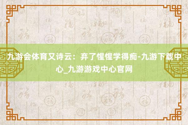 九游会体育又诗云：弃了惺惺学得痴-九游下载中心_九游游戏中心官网