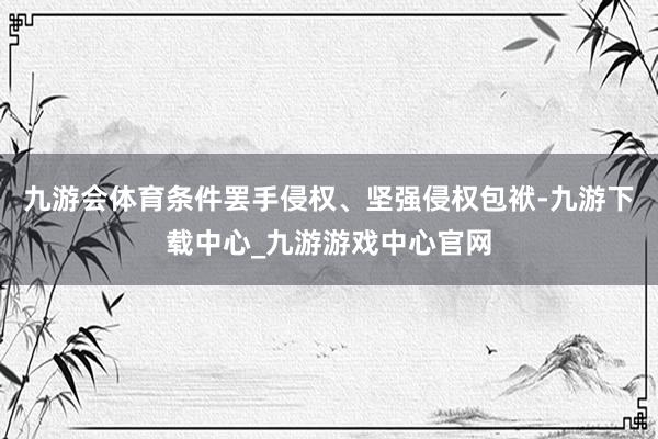 九游会体育条件罢手侵权、坚强侵权包袱-九游下载中心_九游游戏中心官网