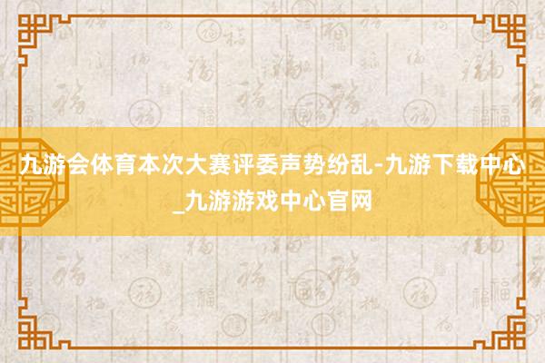 九游会体育本次大赛评委声势纷乱-九游下载中心_九游游戏中心官网