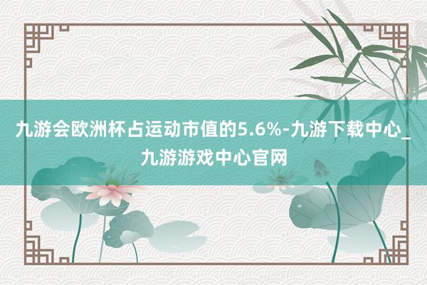 九游会欧洲杯占运动市值的5.6%-九游下载中心_九游游戏中心官网