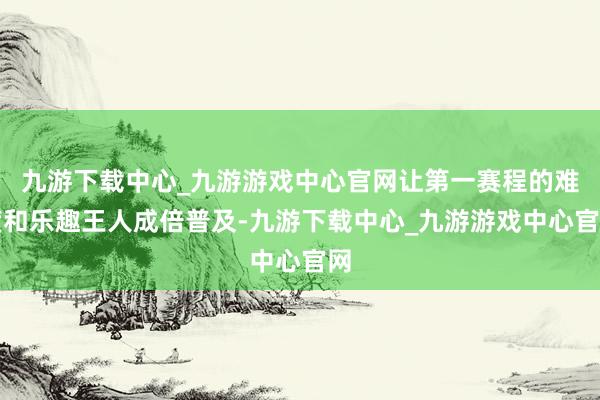 九游下载中心_九游游戏中心官网让第一赛程的难度和乐趣王人成倍普及-九游下载中心_九游游戏中心官网