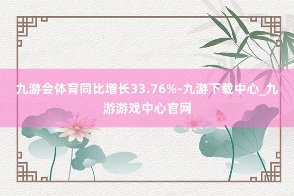 九游会体育同比增长33.76%-九游下载中心_九游游戏中心官网