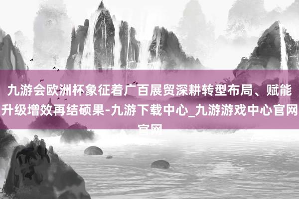 九游会欧洲杯象征着广百展贸深耕转型布局、赋能升级增效再结硕果-九游下载中心_九游游戏中心官网