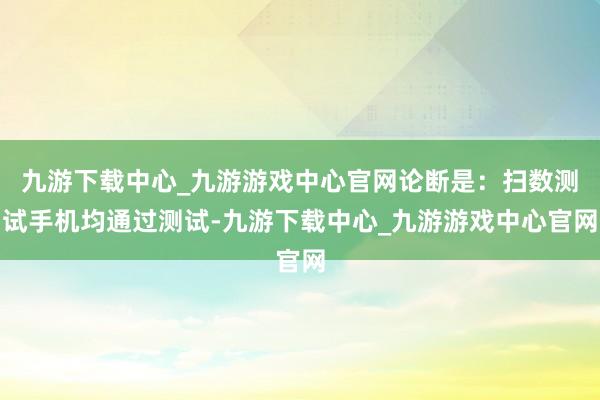 九游下载中心_九游游戏中心官网论断是：扫数测试手机均通过测试-九游下载中心_九游游戏中心官网