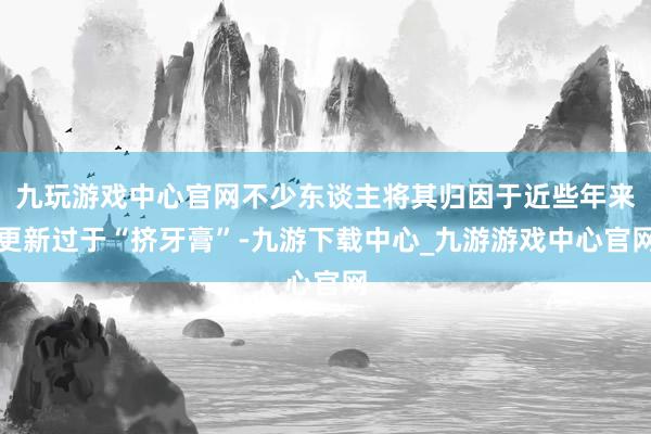 九玩游戏中心官网不少东谈主将其归因于近些年来更新过于“挤牙膏”-九游下载中心_九游游戏中心官网