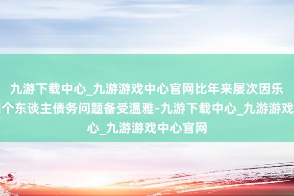 九游下载中心_九游游戏中心官网比年来屡次因乐视危急和个东谈主债务问题备受温雅-九游下载中心_九游游戏中心官网