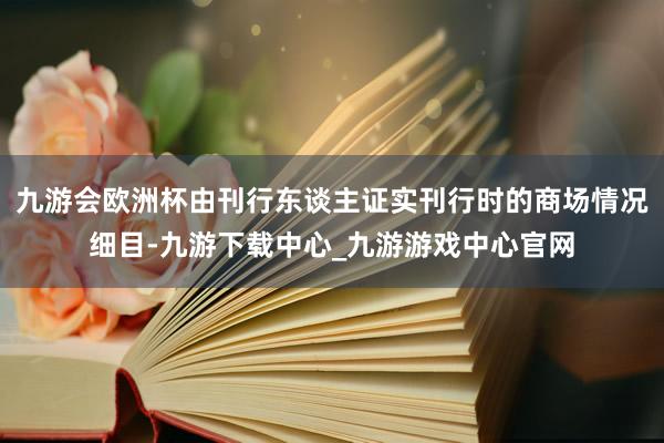 九游会欧洲杯由刊行东谈主证实刊行时的商场情况细目-九游下载中心_九游游戏中心官网