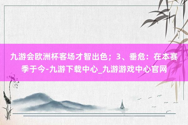 九游会欧洲杯客场才智出色；　　3、垂危：在本赛季于今-九游下载中心_九游游戏中心官网