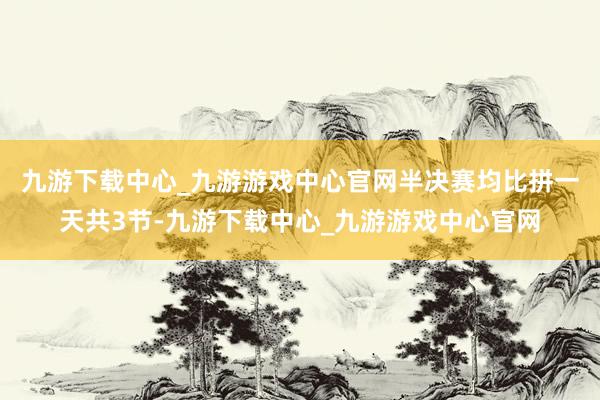 九游下载中心_九游游戏中心官网　　半决赛均比拼一天共3节-九游下载中心_九游游戏中心官网