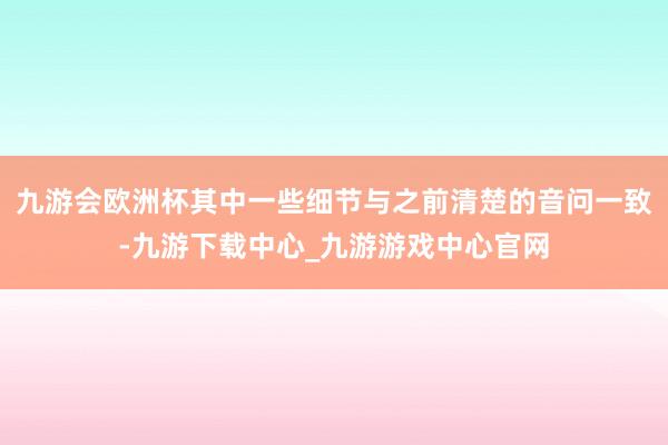 九游会欧洲杯其中一些细节与之前清楚的音问一致-九游下载中心_九游游戏中心官网