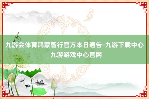 九游会体育鸿蒙智行官方本日通告-九游下载中心_九游游戏中心官网