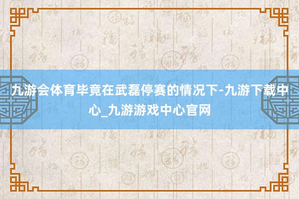 九游会体育毕竟在武磊停赛的情况下-九游下载中心_九游游戏中心官网