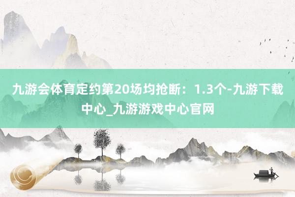 九游会体育定约第20场均抢断：1.3个-九游下载中心_九游游戏中心官网