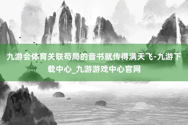 九游会体育关联苟局的音书就传得满天飞-九游下载中心_九游游戏中心官网