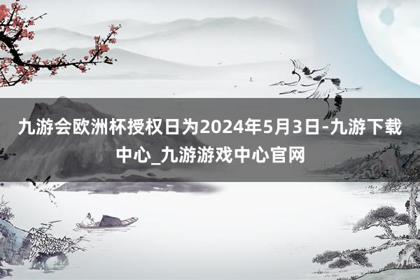 九游会欧洲杯授权日为2024年5月3日-九游下载中心_九游游戏中心官网