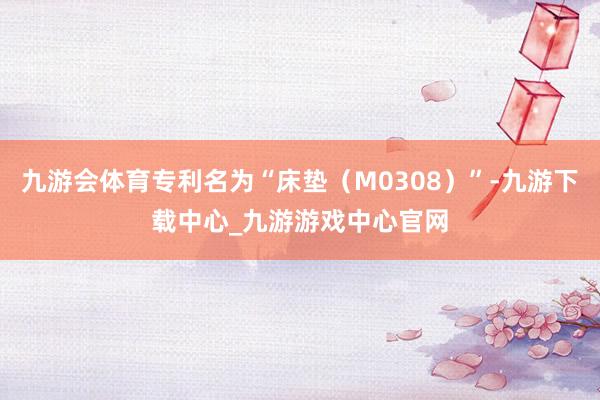 九游会体育专利名为“床垫（M0308）”-九游下载中心_九游游戏中心官网