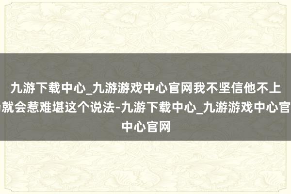 九游下载中心_九游游戏中心官网我不坚信他不上场就会惹难堪这个说法-九游下载中心_九游游戏中心官网