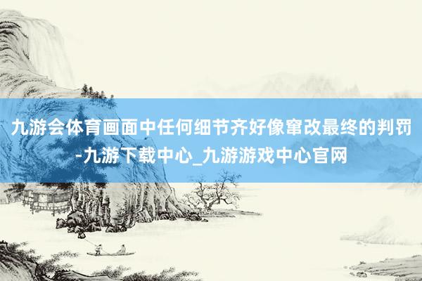 九游会体育画面中任何细节齐好像窜改最终的判罚-九游下载中心_九游游戏中心官网