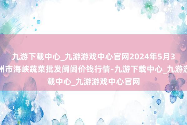 九游下载中心_九游游戏中心官网2024年5月3日福建省福州市海峡蔬菜批发阛阓价钱行情-九游下载中心_九游游戏中心官网